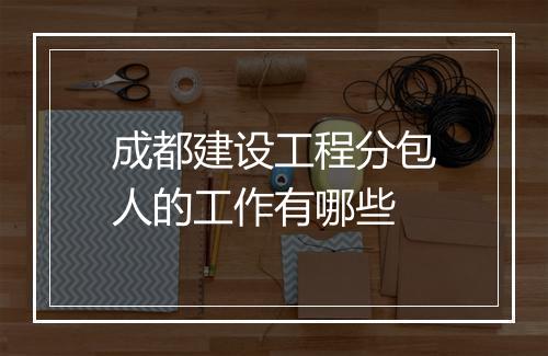 成都建设工程分包人的工作有哪些