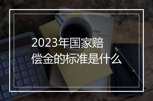 2023年国家赔偿金的标准是什么