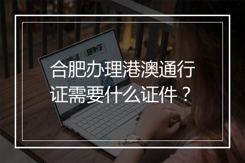 合肥办理港澳通行证需要什么证件？