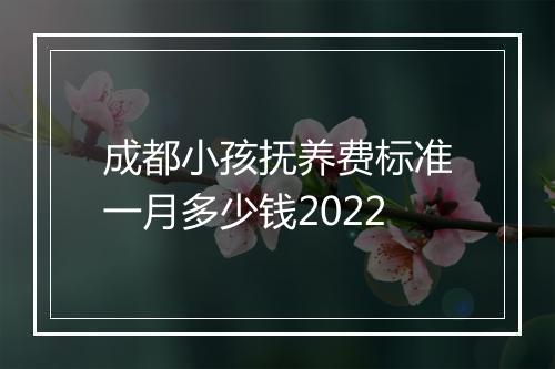 成都小孩抚养费标准一月多少钱2022