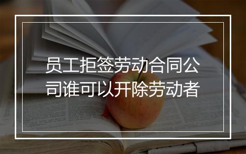 员工拒签劳动合同公司谁可以开除劳动者