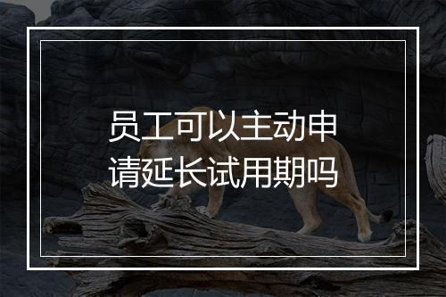 员工可以主动申请延长试用期吗