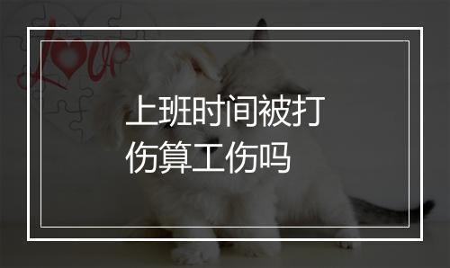 上班时间被打伤算工伤吗