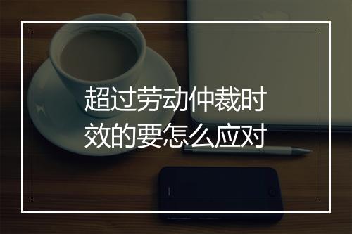 超过劳动仲裁时效的要怎么应对