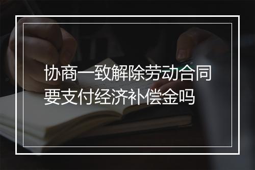 协商一致解除劳动合同要支付经济补偿金吗