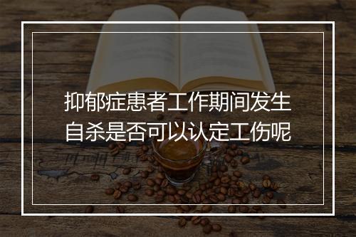 抑郁症患者工作期间发生自杀是否可以认定工伤呢