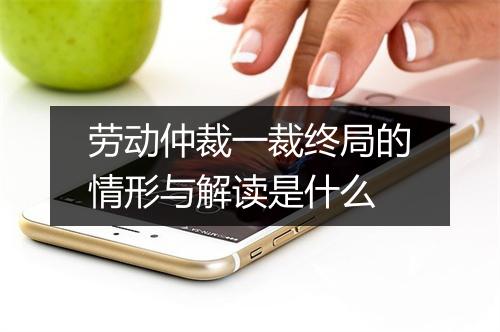 劳动仲裁一裁终局的情形与解读是什么
