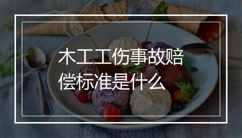 木工工伤事故赔偿标准是什么