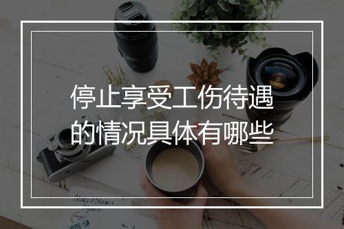 停止享受工伤待遇的情况具体有哪些
