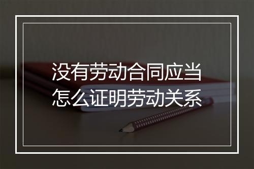 没有劳动合同应当怎么证明劳动关系