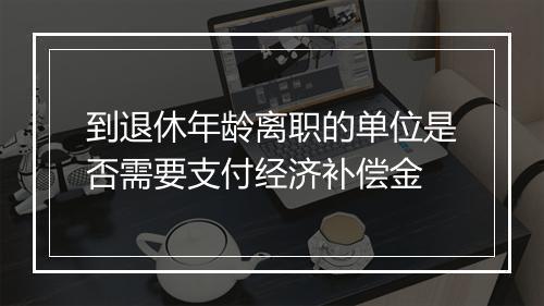 到退休年龄离职的单位是否需要支付经济补偿金