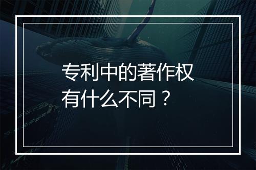 专利中的著作权有什么不同？