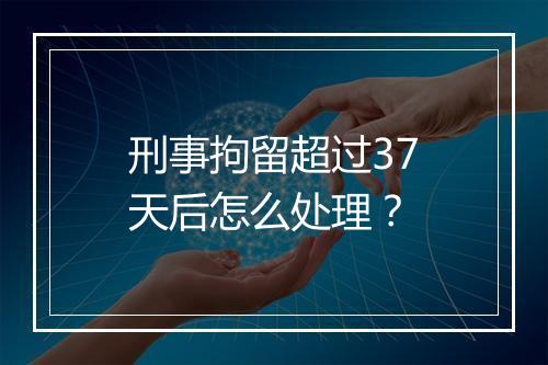 刑事拘留超过37天后怎么处理？