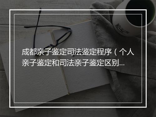 成都亲子鉴定司法鉴定程序（个人亲子鉴定和司法亲子鉴定区别）