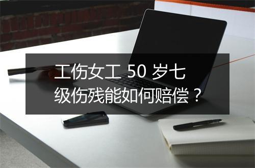 工伤女工 50 岁七级伤残能如何赔偿？