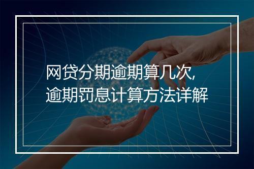 网贷分期逾期算几次,逾期罚息计算方法详解