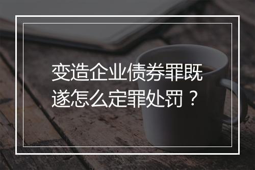 变造企业债券罪既遂怎么定罪处罚？
