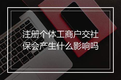 注册个体工商户交社保会产生什么影响吗