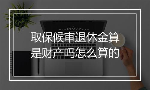 取保候审退休金算是财产吗怎么算的