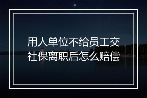 用人单位不给员工交社保离职后怎么赔偿