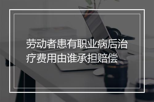 劳动者患有职业病后治疗费用由谁承担赔偿