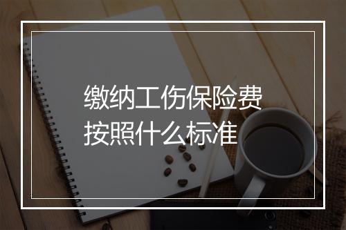 缴纳工伤保险费按照什么标准