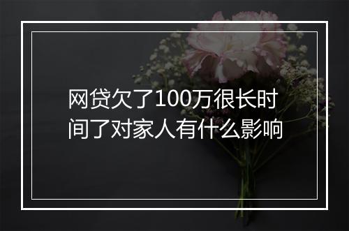 网贷欠了100万很长时间了对家人有什么影响