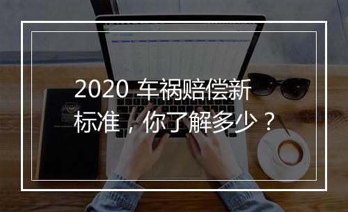 2020 车祸赔偿新标准，你了解多少？