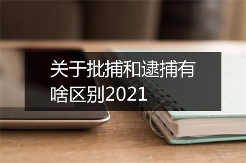 关于批捕和逮捕有啥区别2021