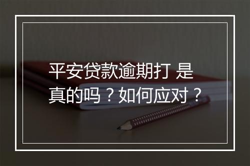 平安贷款逾期打 是真的吗？如何应对？