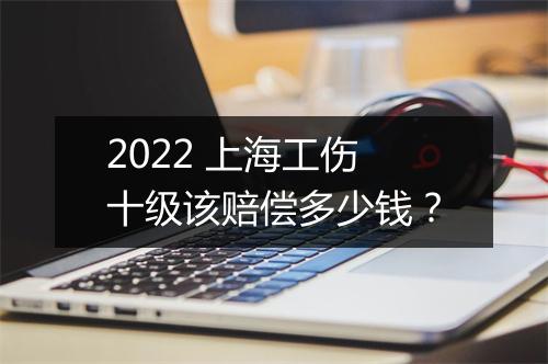 2022 上海工伤十级该赔偿多少钱？