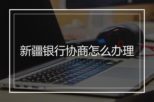 新疆银行协商怎么办理