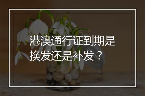 港澳通行证到期是换发还是补发？