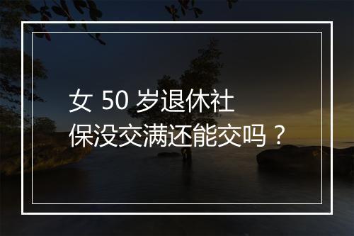 女 50 岁退休社保没交满还能交吗？