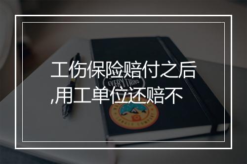 工伤保险赔付之后,用工单位还赔不