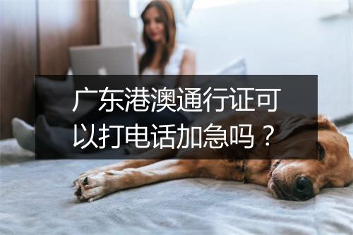 广东港澳通行证可以打电话加急吗？