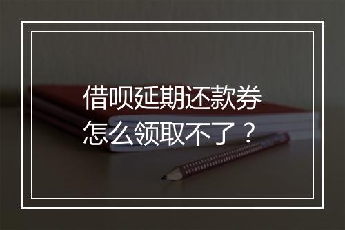 借呗延期还款券怎么领取不了？