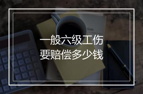 一般六级工伤要赔偿多少钱