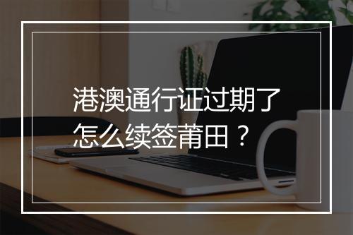 港澳通行证过期了怎么续签莆田？