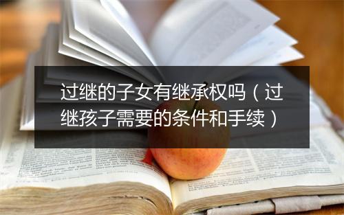 过继的子女有继承权吗（过继孩子需要的条件和手续）