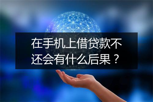 在手机上借贷款不还会有什么后果？
