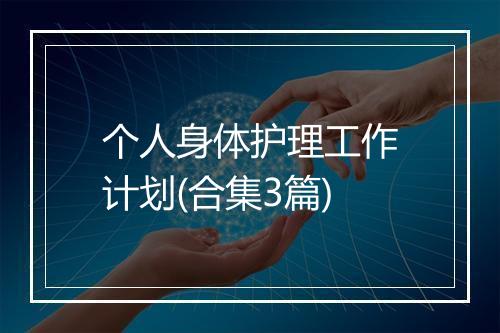 个人身体护理工作计划(合集3篇)