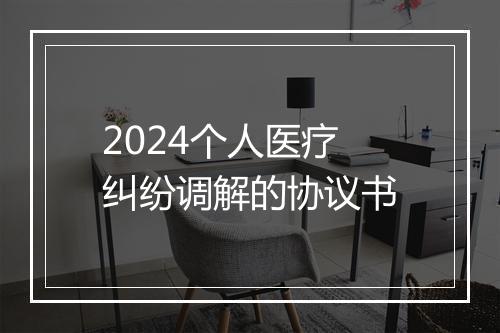 2024个人医疗纠纷调解的协议书