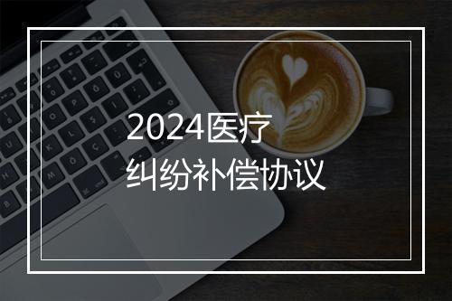 2024医疗纠纷补偿协议