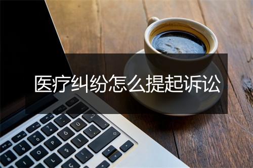 医疗纠纷怎么提起诉讼