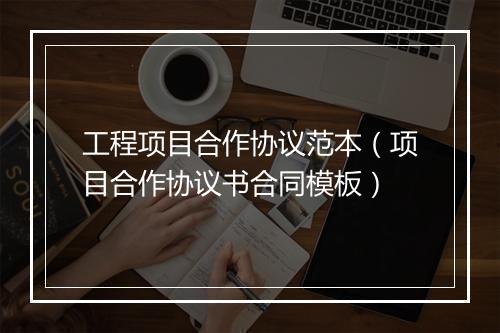 工程项目合作协议范本（项目合作协议书合同模板）
