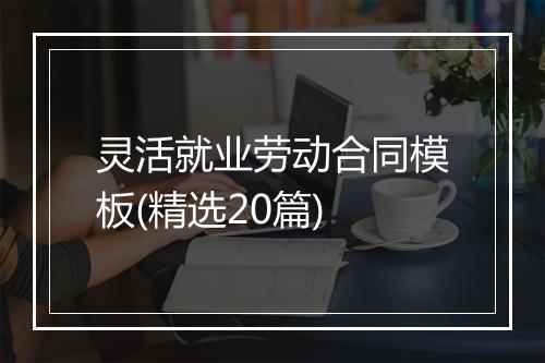 灵活就业劳动合同模板(精选20篇)