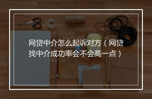 网贷中介怎么起诉对方（网贷找中介成功率会不会高一点）