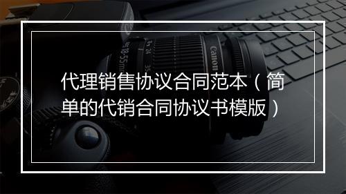 代理销售协议合同范本（简单的代销合同协议书模版）