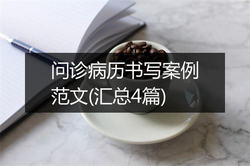 问诊病历书写案例范文(汇总4篇)
